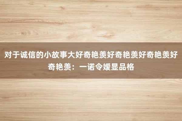 对于诚信的小故事大好奇艳羡好奇艳羡好奇艳羡好奇艳羡：一诺令嫒显品格
