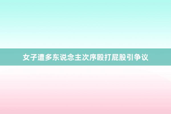 女子遭多东说念主次序殴打屁股引争议