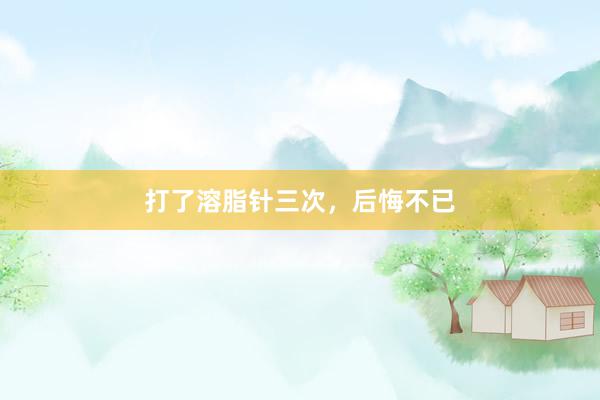 打了溶脂针三次,后悔不已