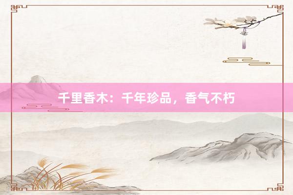千里香木：千年珍品，香气不朽