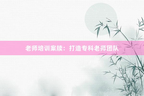 老师培训案牍：打造专科老师团队