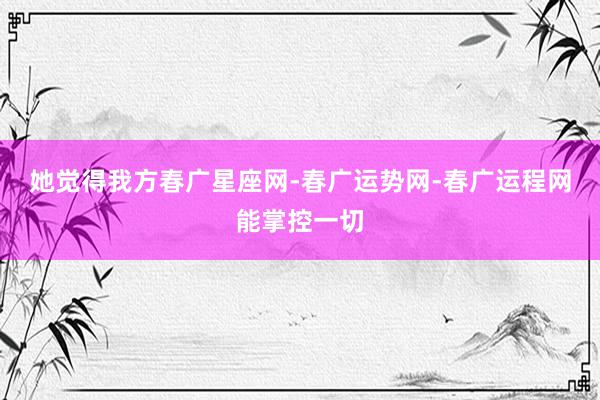 她觉得我方春广星座网-春广运势网-春广运程网能掌控一切