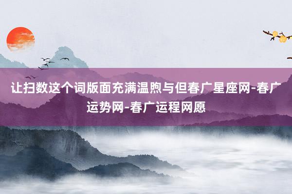 让扫数这个词版面充满温煦与但春广星座网-春广运势网-春广运程网愿