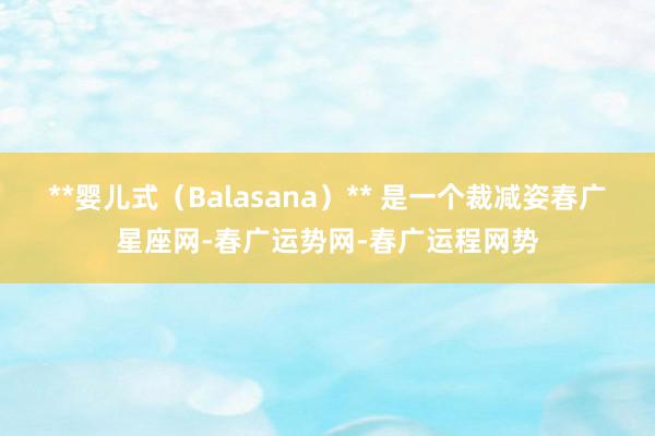 **婴儿式(Balasana)** 是一个裁减姿春广星座网-春广运势网-春广运程网势