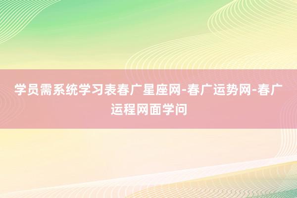学员需系统学习表春广星座网-春广运势网-春广运程网面学问