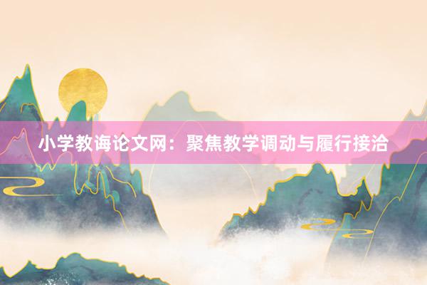 小学教诲论文网：聚焦教学调动与履行接洽