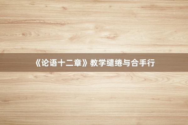 《论语十二章》教学缱绻与合手行